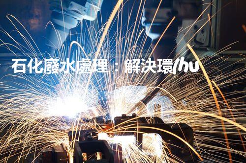 石化廢水處理：解決環(huán)境隱患，守護清潔未來！
